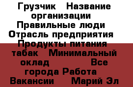 Грузчик › Название организации ­ Правильные люди › Отрасль предприятия ­ Продукты питания, табак › Минимальный оклад ­ 30 000 - Все города Работа » Вакансии   . Марий Эл респ.